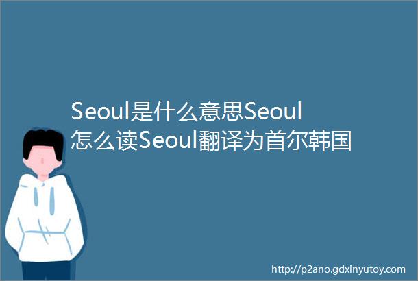 Seoul是什么意思Seoul怎么读Seoul翻译为首尔韩国首都